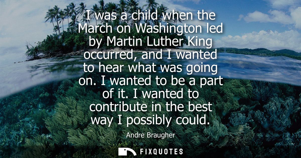 I was a child when the March on Washington led by Martin Luther King occurred, and I wanted to hear what was going on. I