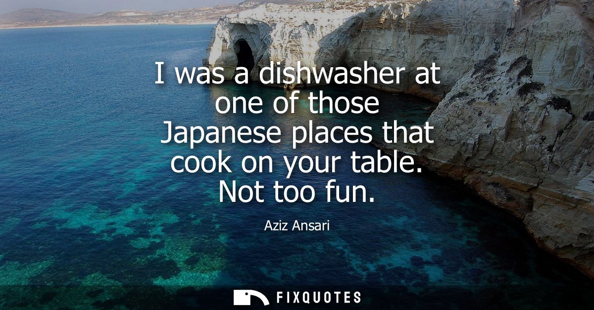 I was a dishwasher at one of those Japanese places that cook on your table. Not too fun