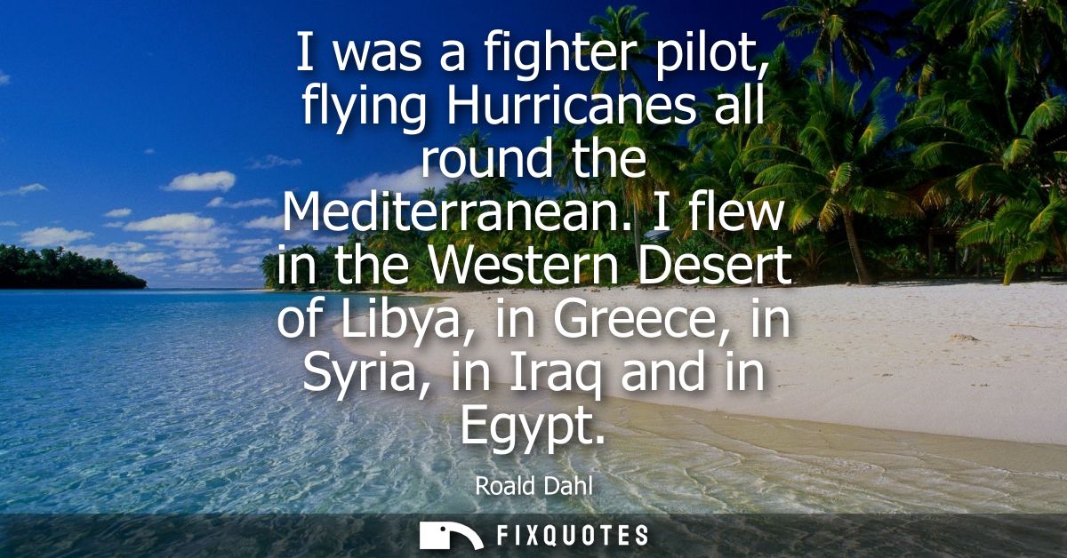 I was a fighter pilot, flying Hurricanes all round the Mediterranean. I flew in the Western Desert of Libya, in Greece, 