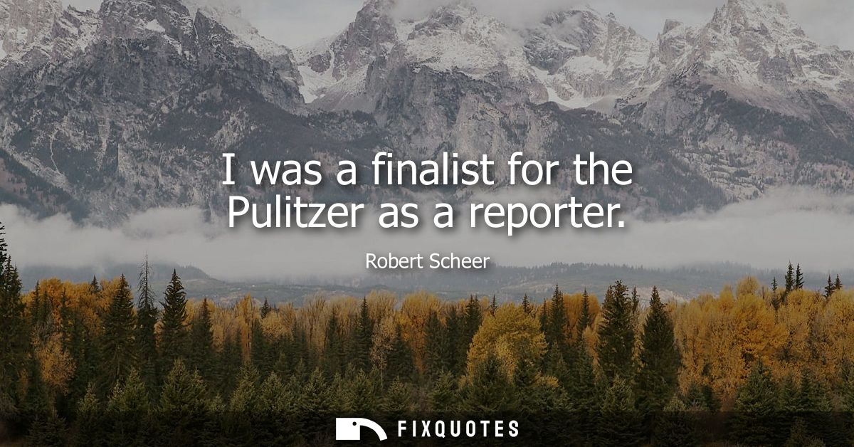 I was a finalist for the Pulitzer as a reporter