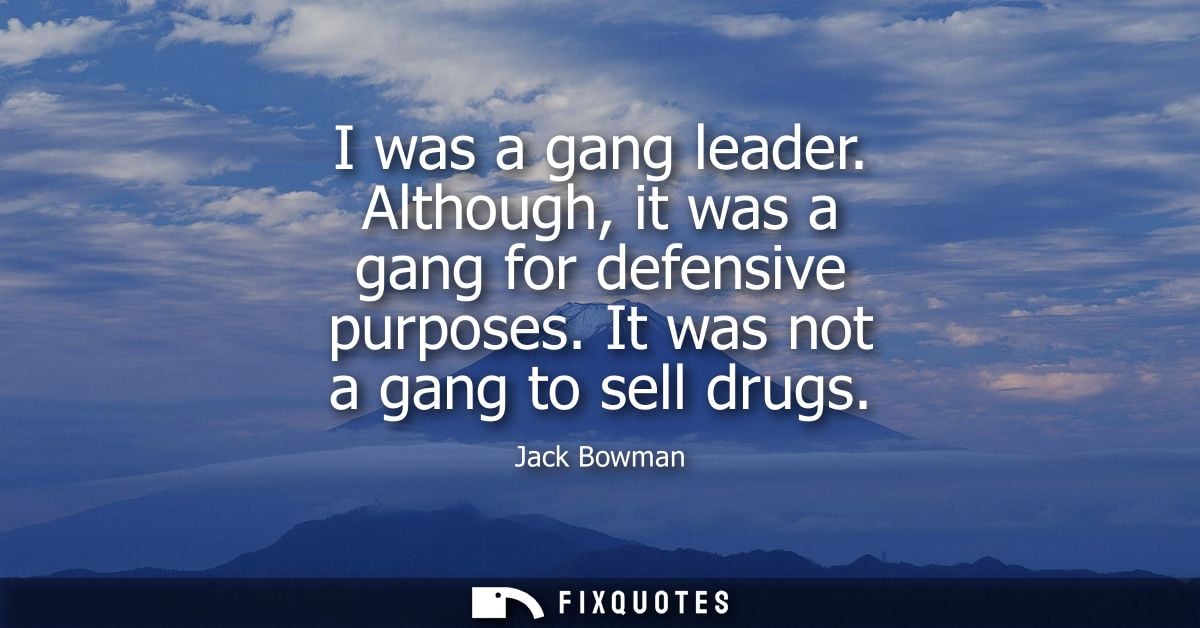 I was a gang leader. Although, it was a gang for defensive purposes. It was not a gang to sell drugs