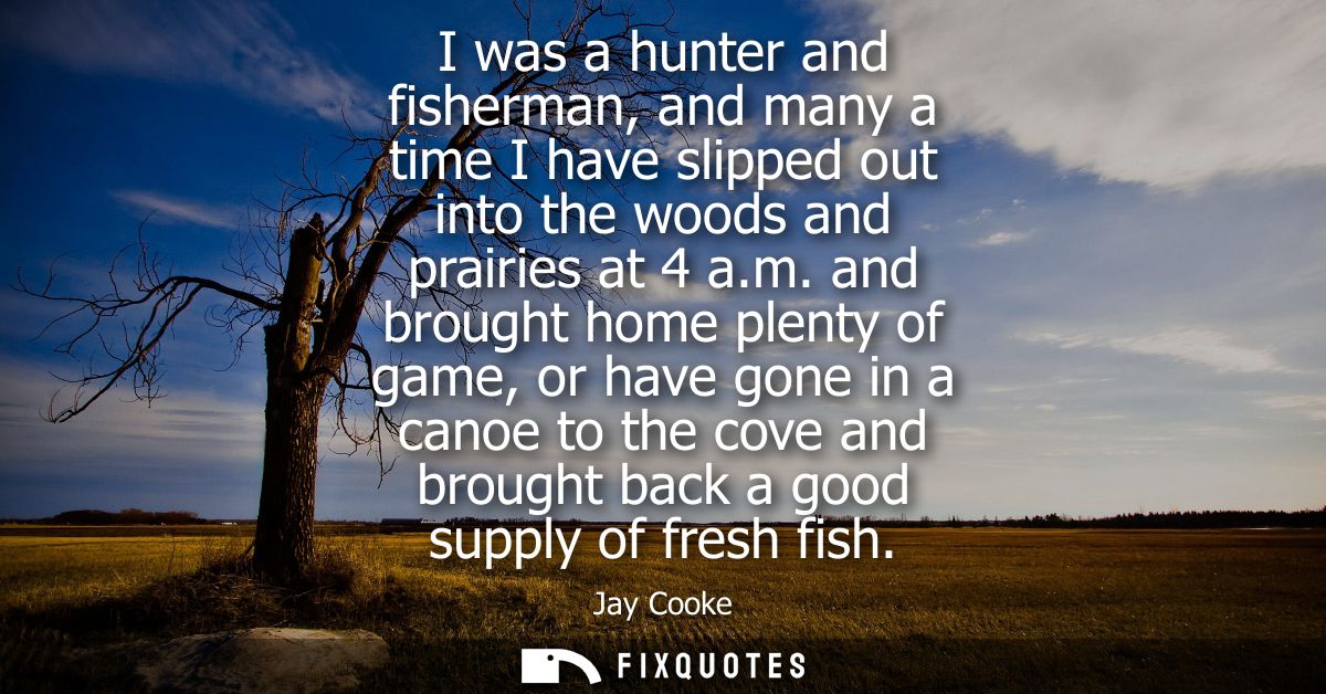 I was a hunter and fisherman, and many a time I have slipped out into the woods and prairies at 4 a.m.