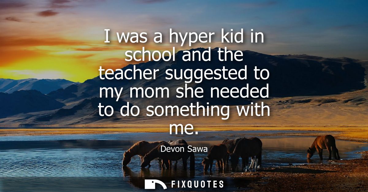 I was a hyper kid in school and the teacher suggested to my mom she needed to do something with me
