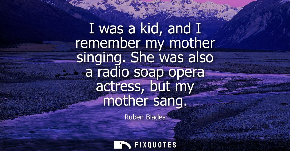 I was a kid, and I remember my mother singing. She was also a radio soap opera actress, but my mother sang