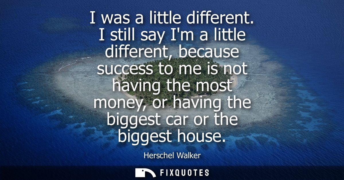 I was a little different. I still say Im a little different, because success to me is not having the most money, or havi