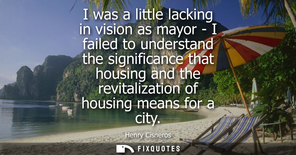 I was a little lacking in vision as mayor - I failed to understand the significance that housing and the revitalization 