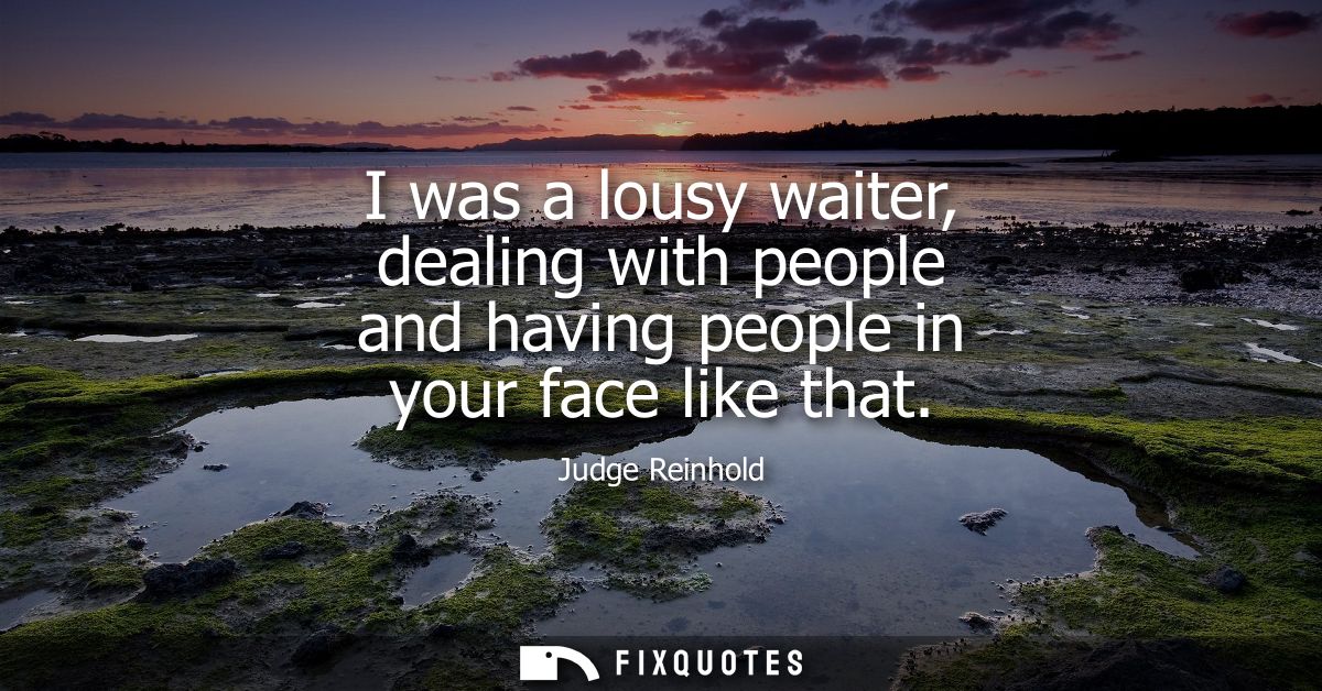 I was a lousy waiter, dealing with people and having people in your face like that