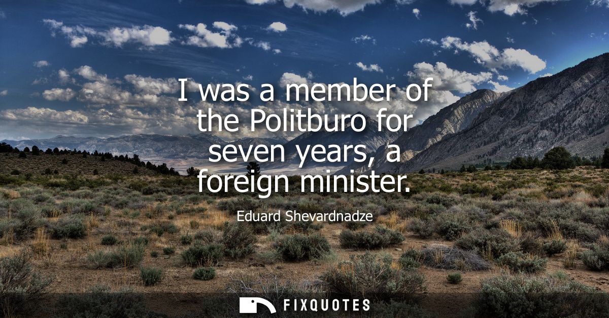 I was a member of the Politburo for seven years, a foreign minister