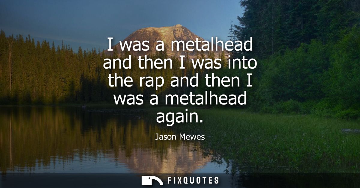 I was a metalhead and then I was into the rap and then I was a metalhead again
