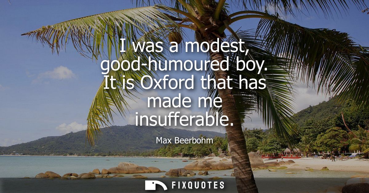 I was a modest, good-humoured boy. It is Oxford that has made me insufferable