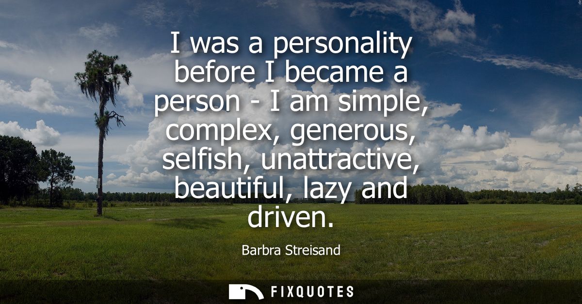 I was a personality before I became a person - I am simple, complex, generous, selfish, unattractive, beautiful, lazy an