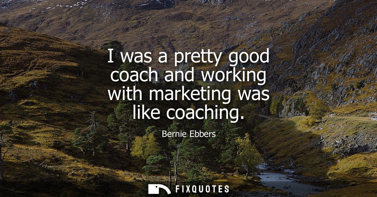 I was a pretty good coach and working with marketing was like coaching