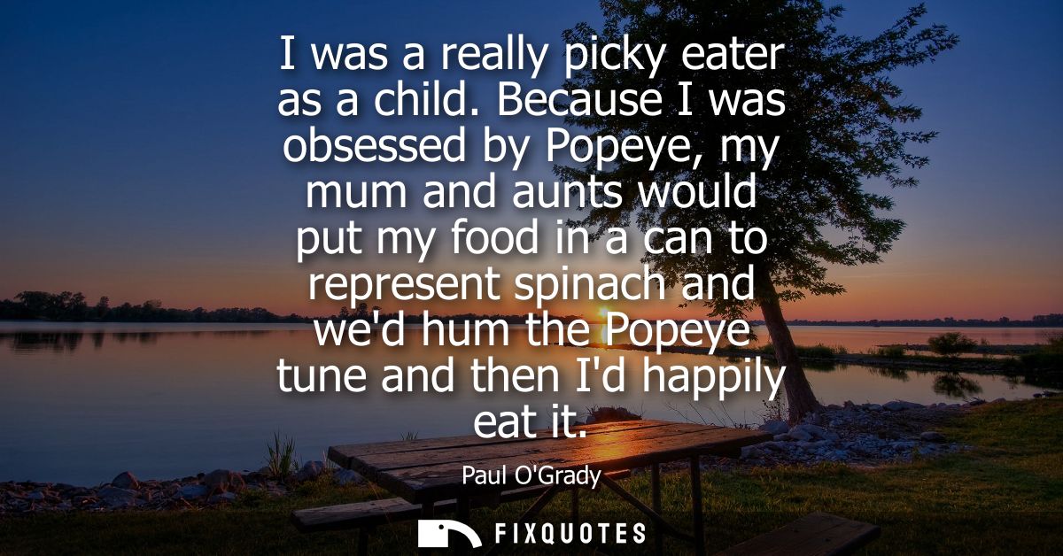 I was a really picky eater as a child. Because I was obsessed by Popeye, my mum and aunts would put my food in a can to 