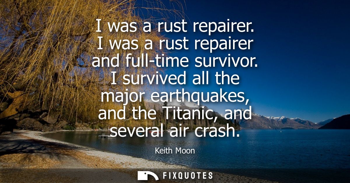 I was a rust repairer. I was a rust repairer and full-time survivor. I survived all the major earthquakes, and the Titan