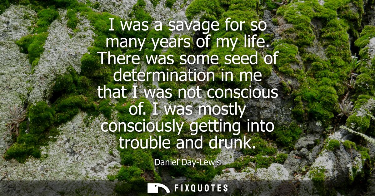 I was a savage for so many years of my life. There was some seed of determination in me that I was not conscious of.