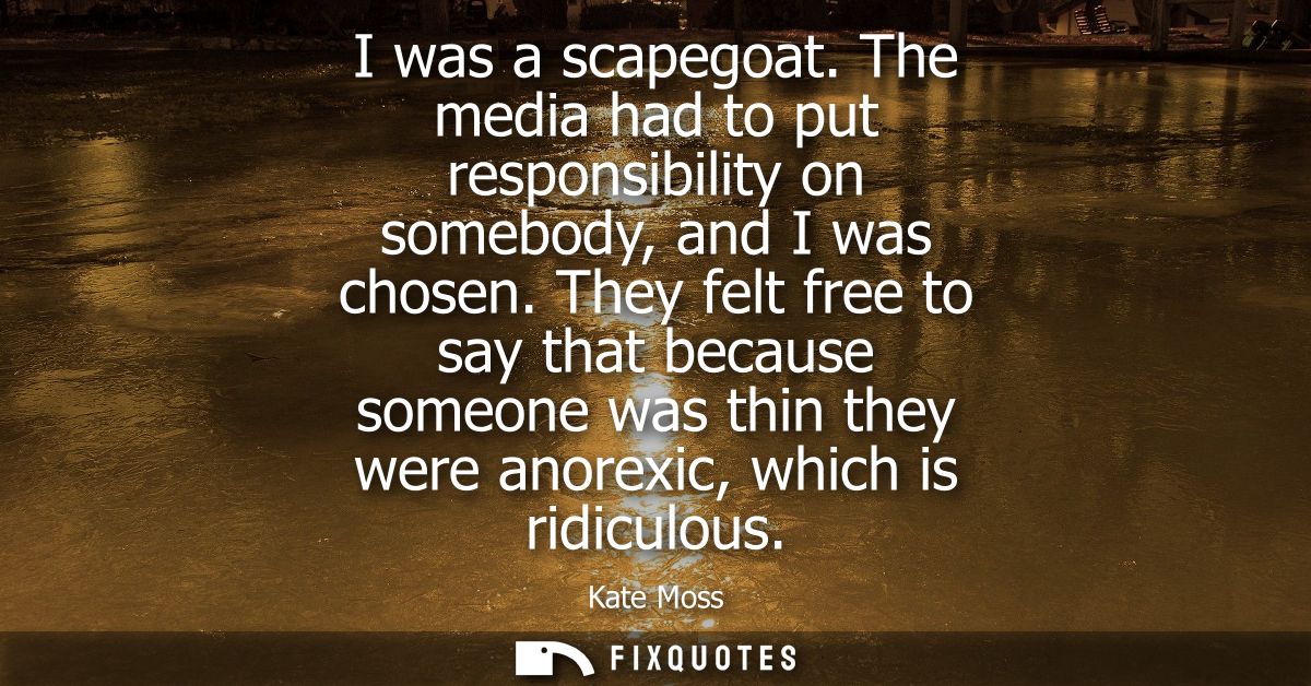 I was a scapegoat. The media had to put responsibility on somebody, and I was chosen. They felt free to say that because