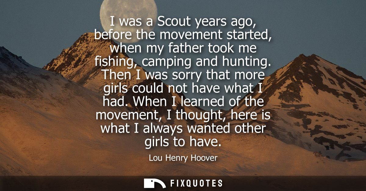 I was a Scout years ago, before the movement started, when my father took me fishing, camping and hunting.