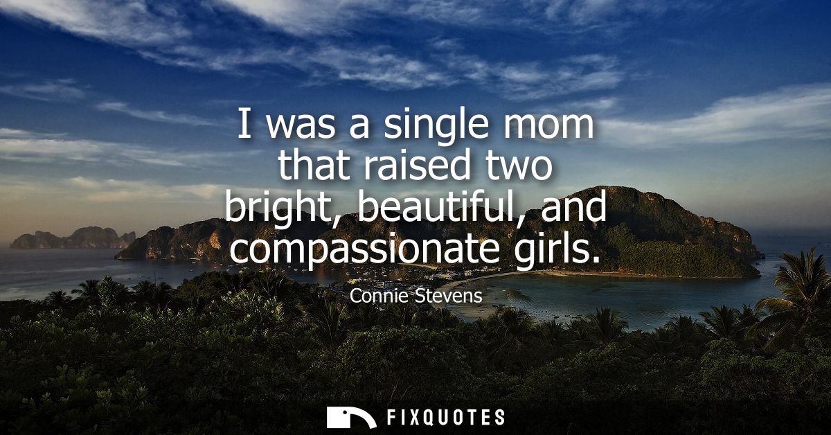 I was a single mom that raised two bright, beautiful, and compassionate girls