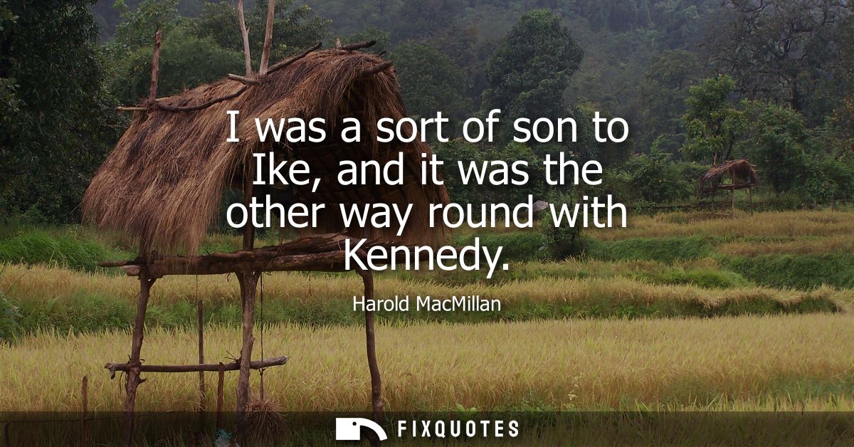 I was a sort of son to Ike, and it was the other way round with Kennedy