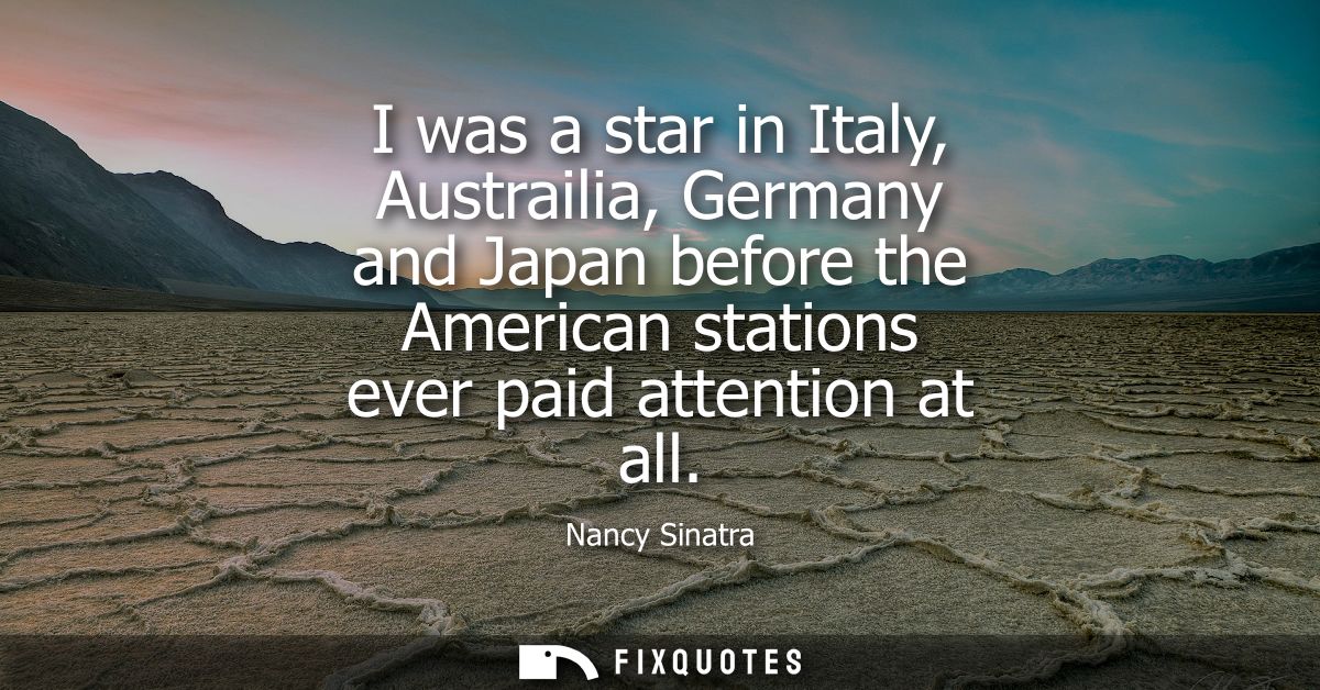 I was a star in Italy, Austrailia, Germany and Japan before the American stations ever paid attention at all