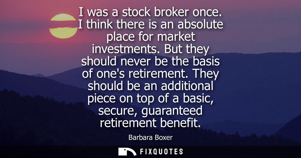 I was a stock broker once. I think there is an absolute place for market investments. But they should never be the basis