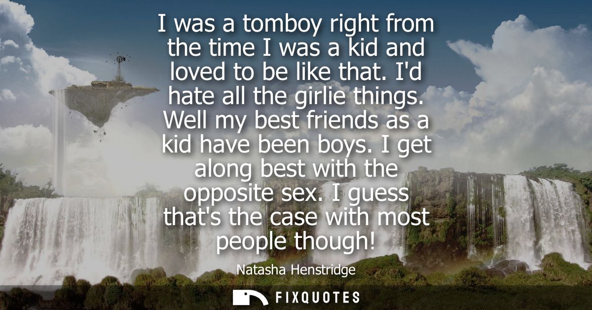 I was a tomboy right from the time I was a kid and loved to be like that. Id hate all the girlie things. Well my best fr