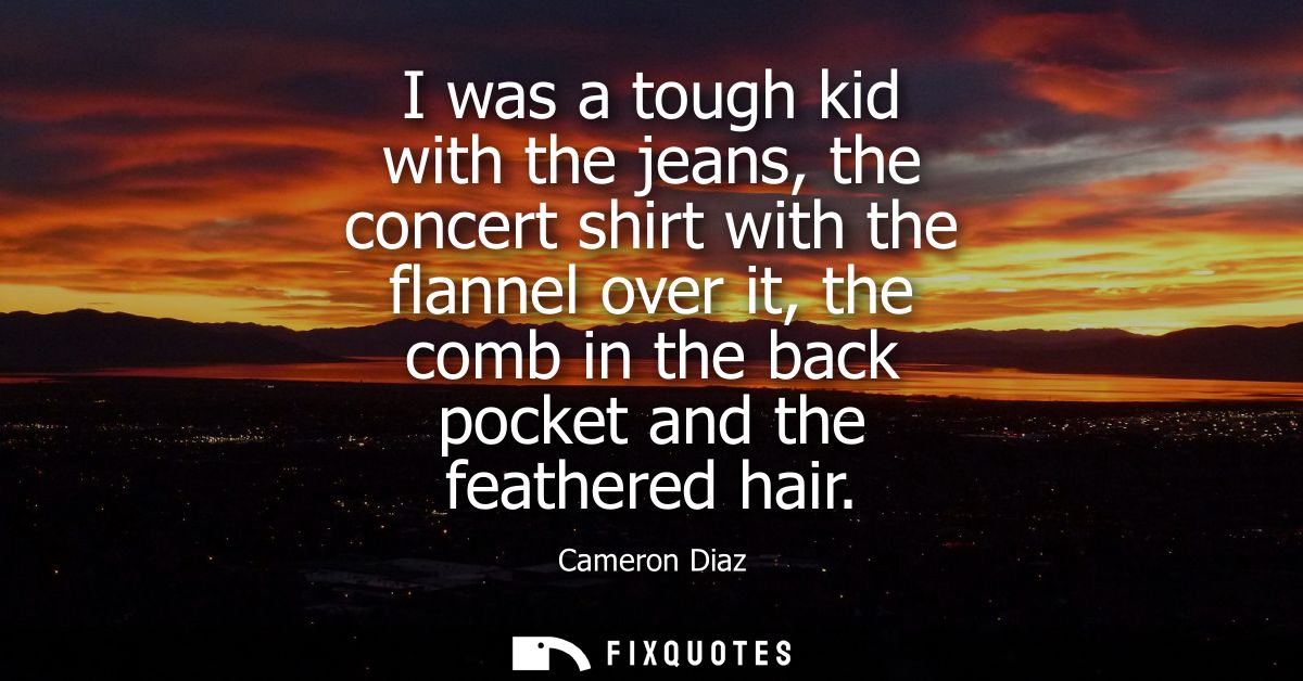 I was a tough kid with the jeans, the concert shirt with the flannel over it, the comb in the back pocket and the feathe
