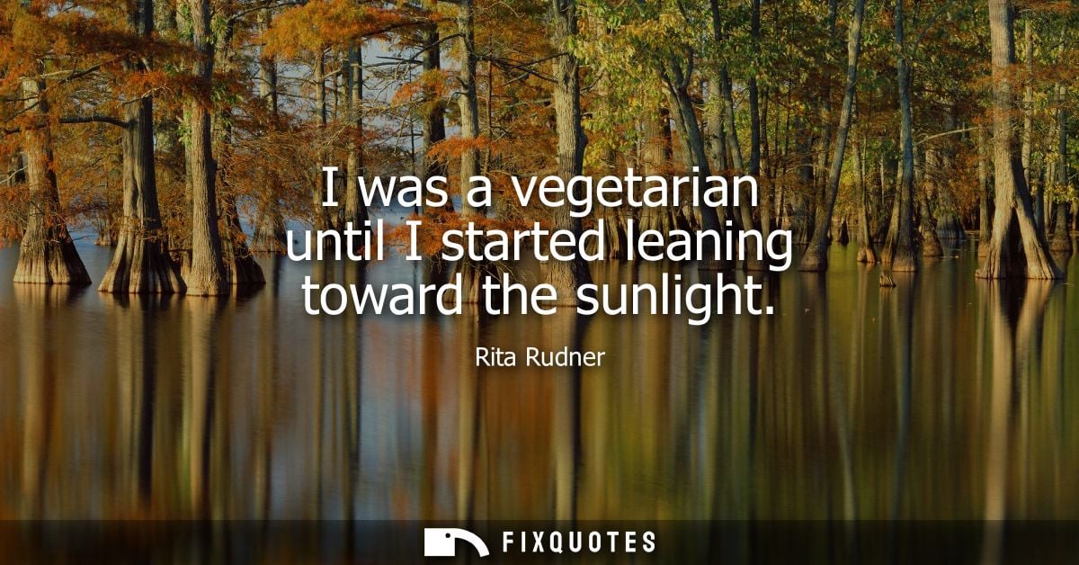 I was a vegetarian until I started leaning toward the sunlight