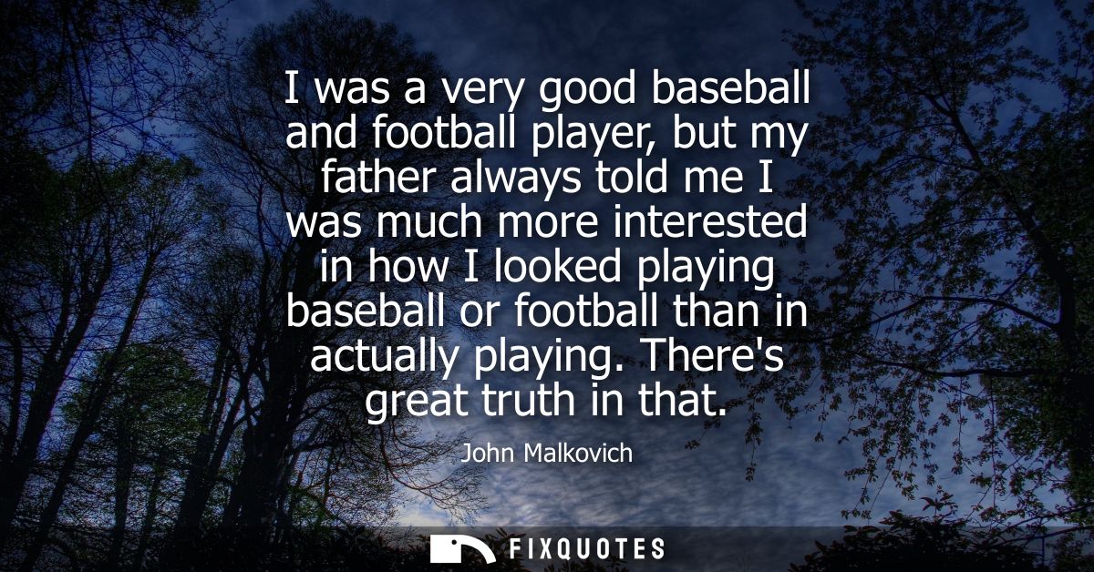 I was a very good baseball and football player, but my father always told me I was much more interested in how I looked 