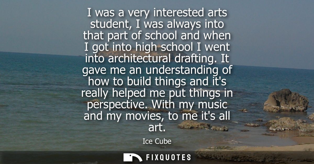 I was a very interested arts student, I was always into that part of school and when I got into high school I went into 