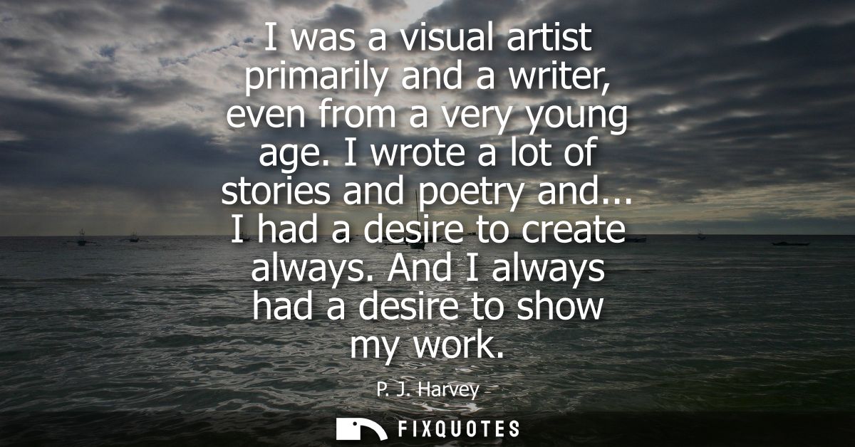 I was a visual artist primarily and a writer, even from a very young age. I wrote a lot of stories and poetry and... I h