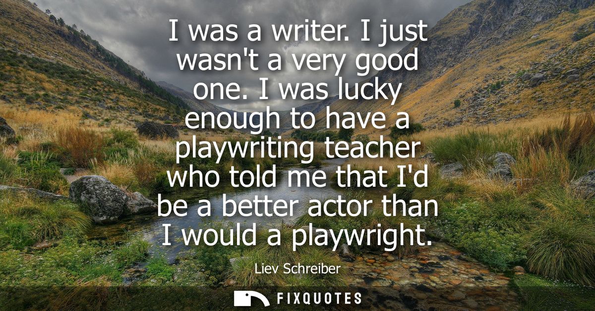 I was a writer. I just wasnt a very good one. I was lucky enough to have a playwriting teacher who told me that Id be a 