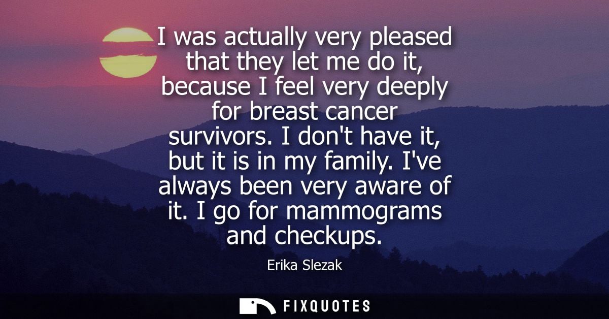 I was actually very pleased that they let me do it, because I feel very deeply for breast cancer survivors. I dont have 