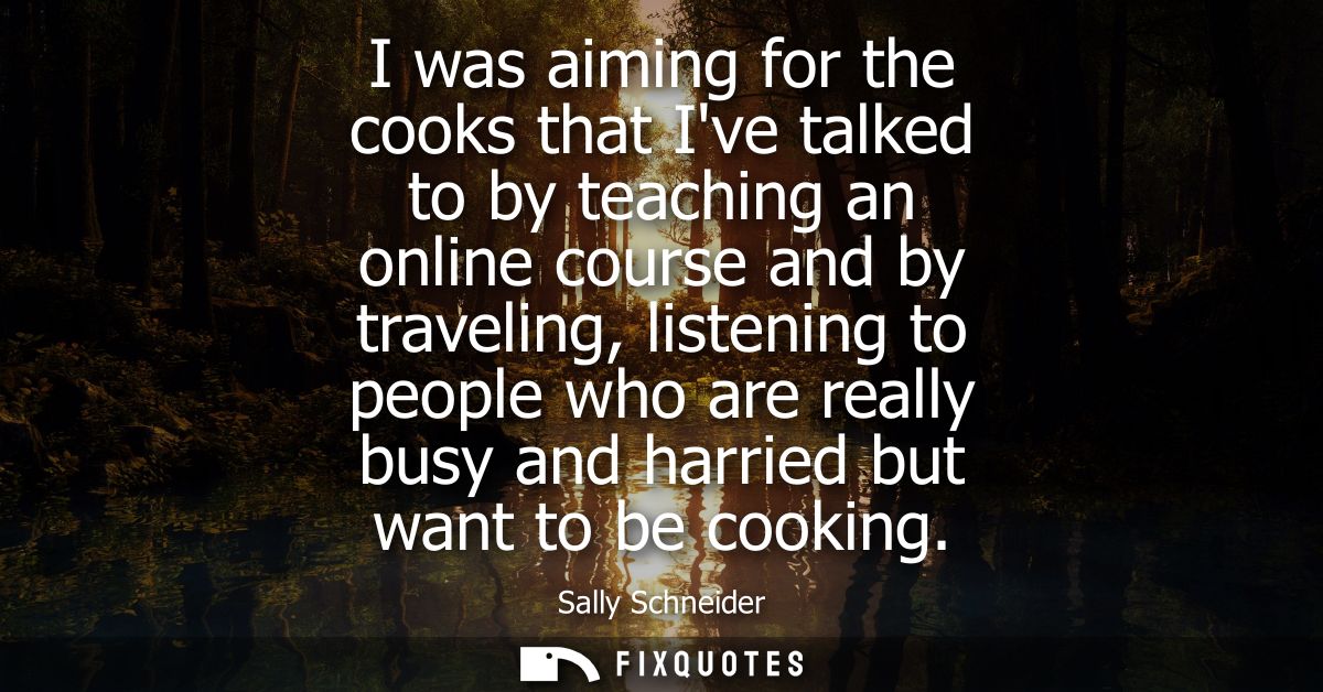 I was aiming for the cooks that Ive talked to by teaching an online course and by traveling, listening to people who are