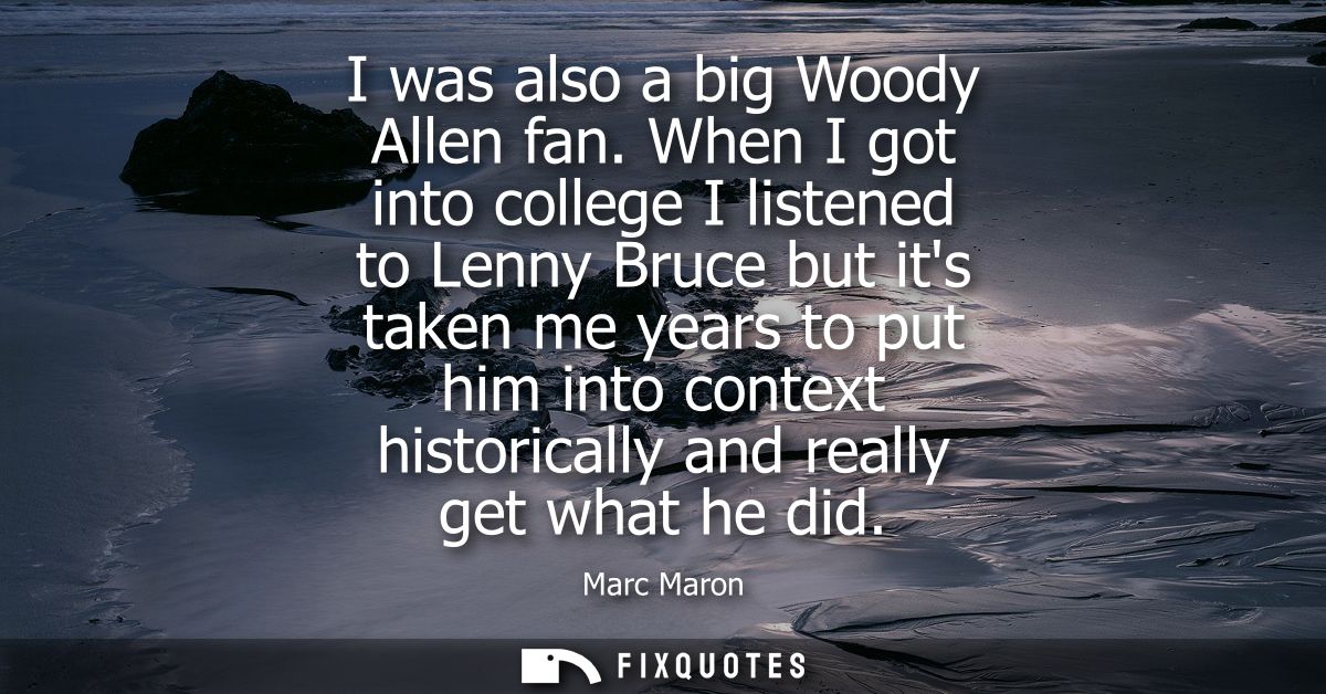 I was also a big Woody Allen fan. When I got into college I listened to Lenny Bruce but its taken me years to put him in