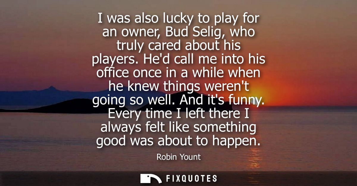 I was also lucky to play for an owner, Bud Selig, who truly cared about his players. Hed call me into his office once in