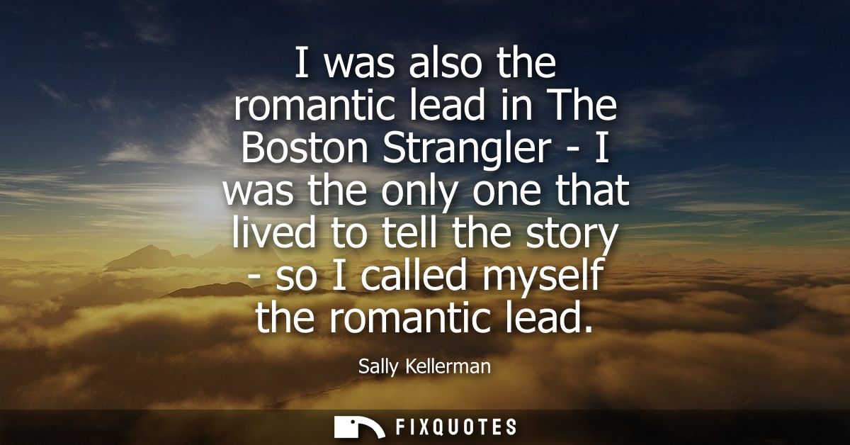 I was also the romantic lead in The Boston Strangler - I was the only one that lived to tell the story - so I called mys