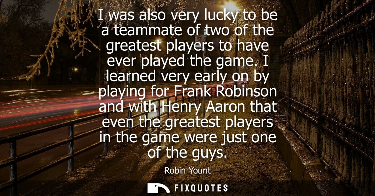 I was also very lucky to be a teammate of two of the greatest players to have ever played the game. I learned very early