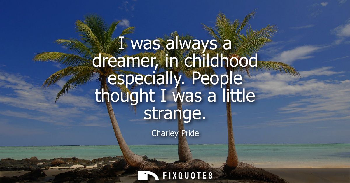 I was always a dreamer, in childhood especially. People thought I was a little strange