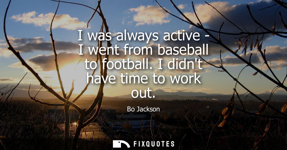 I was always active - I went from baseball to football. I didnt have time to work out