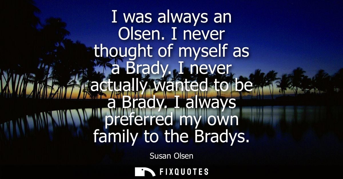 I was always an Olsen. I never thought of myself as a Brady. I never actually wanted to be a Brady. I always preferred m