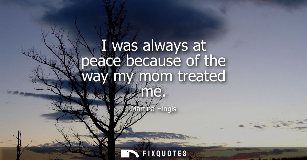 I was always at peace because of the way my mom treated me
