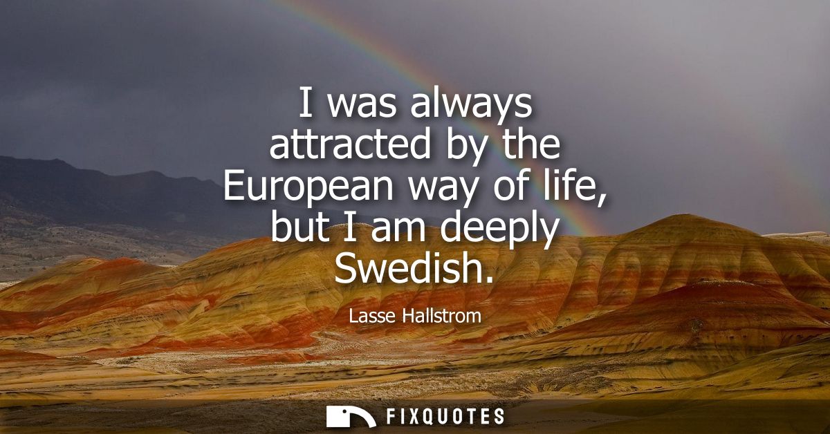 I was always attracted by the European way of life, but I am deeply Swedish