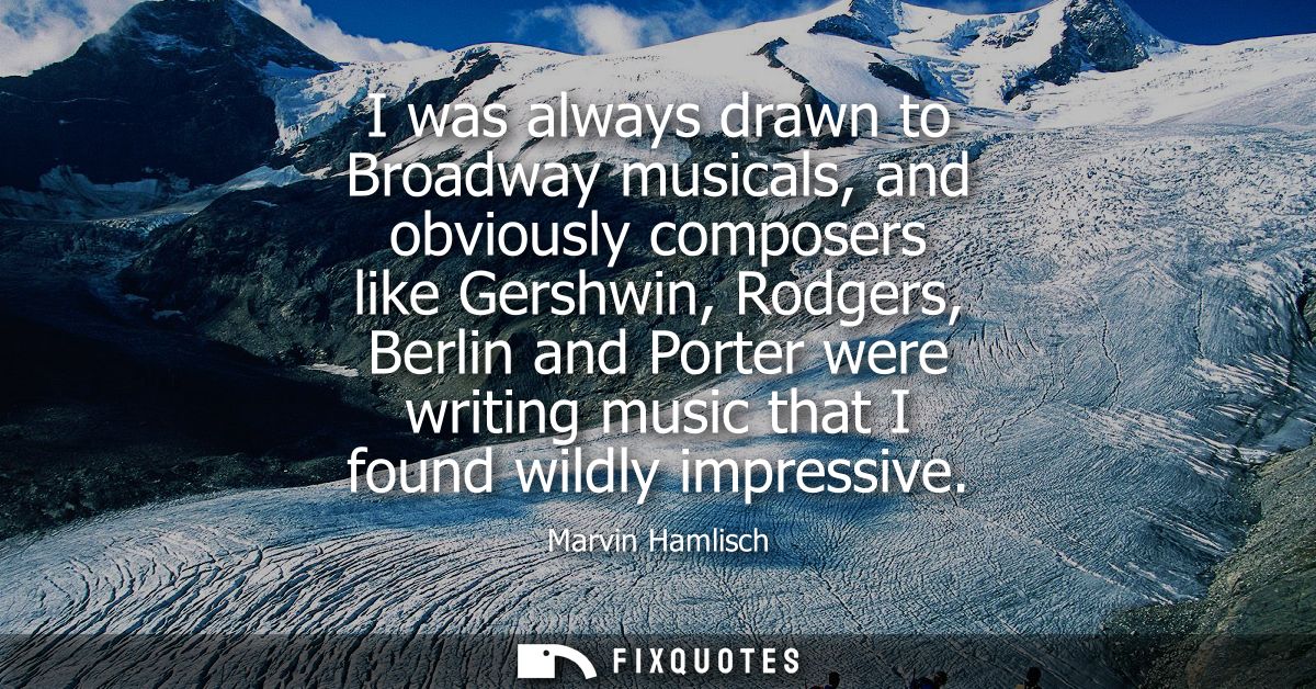 I was always drawn to Broadway musicals, and obviously composers like Gershwin, Rodgers, Berlin and Porter were writing 