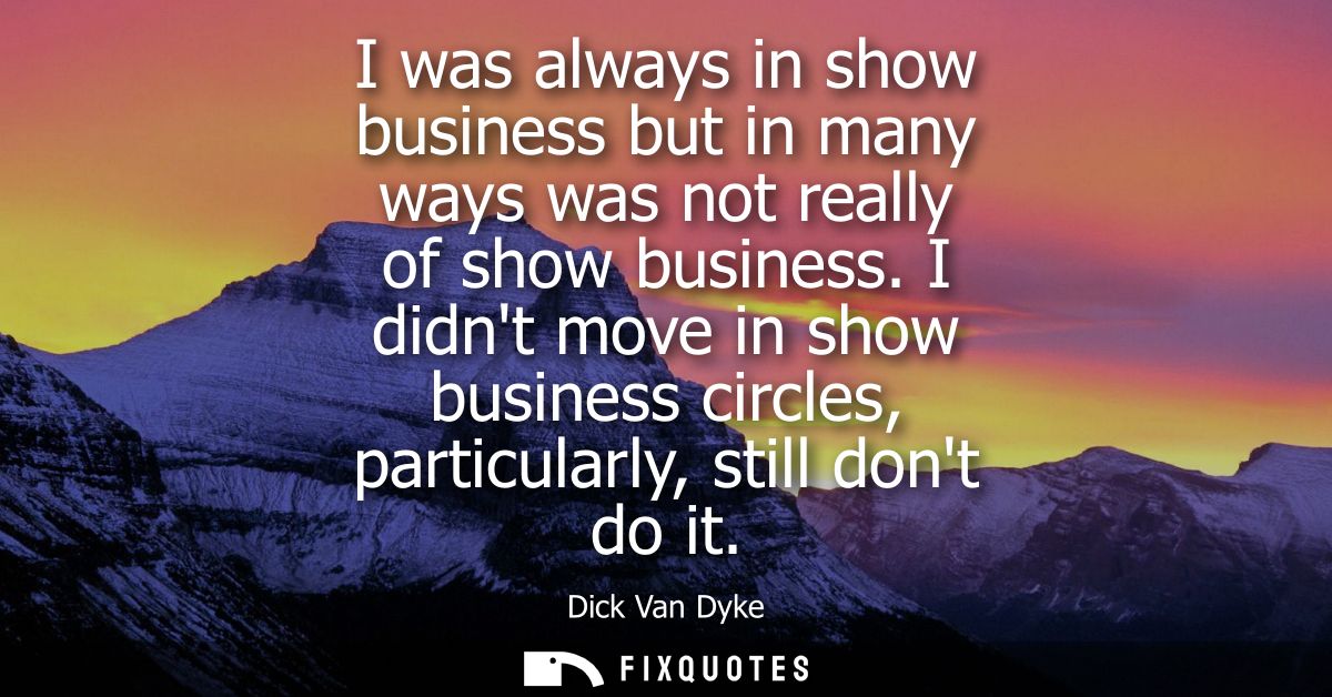 I was always in show business but in many ways was not really of show business. I didnt move in show business circles, p