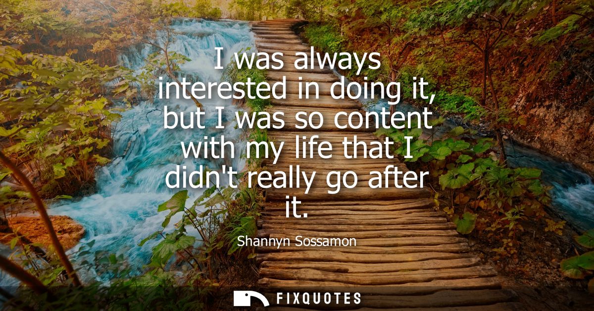 I was always interested in doing it, but I was so content with my life that I didnt really go after it