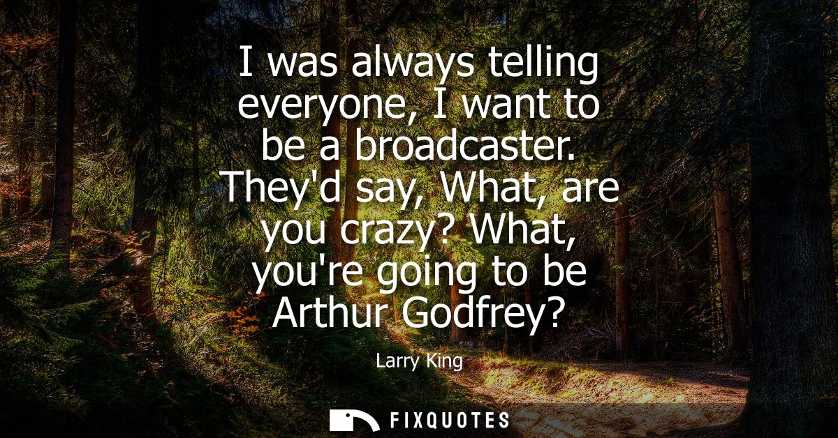 I was always telling everyone, I want to be a broadcaster. Theyd say, What, are you crazy? What, youre going to be Arthu