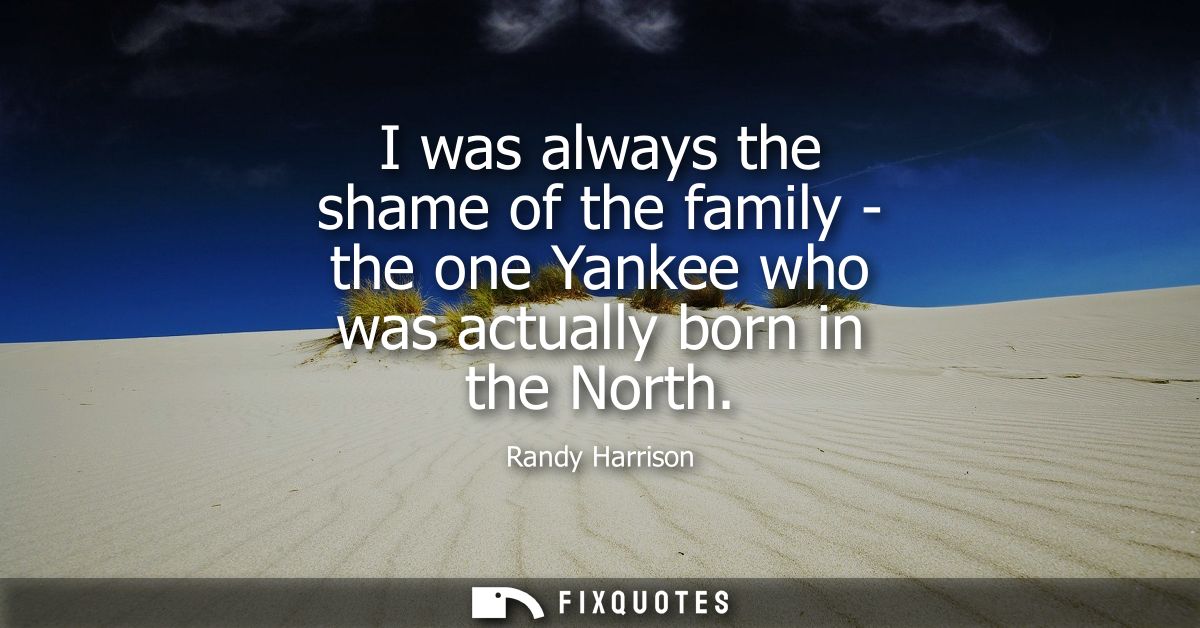 I was always the shame of the family - the one Yankee who was actually born in the North