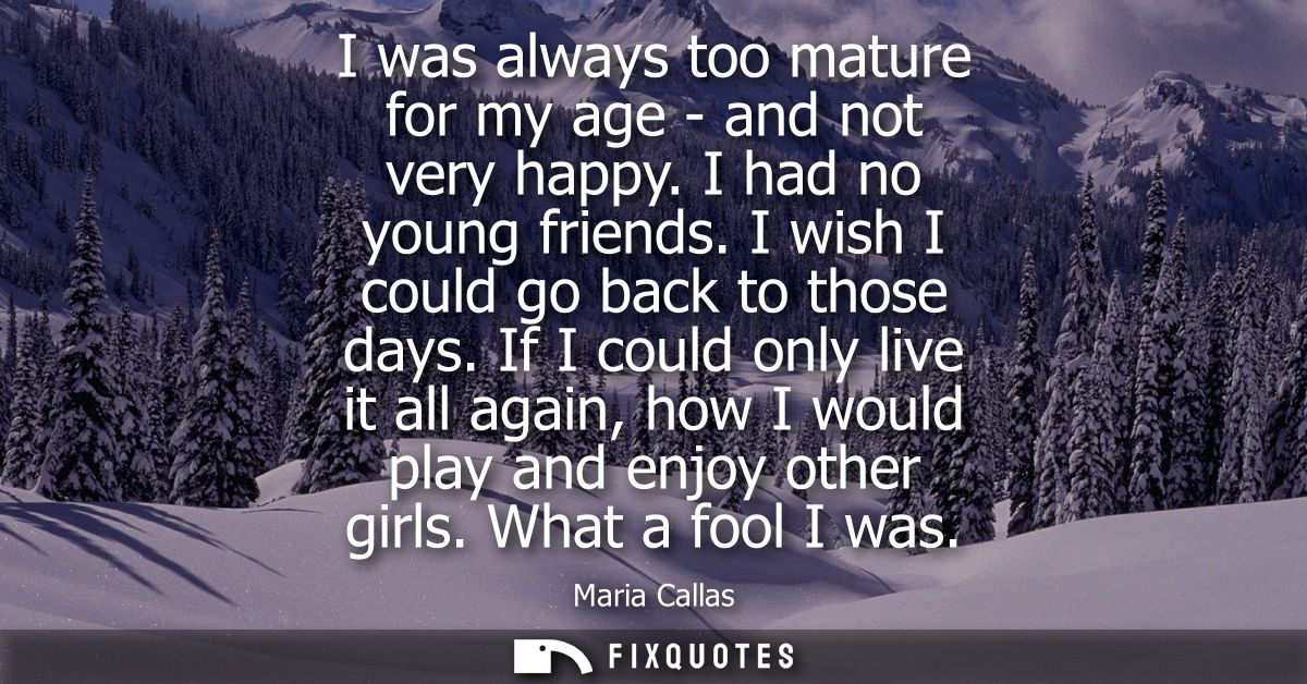 I was always too mature for my age - and not very happy. I had no young friends. I wish I could go back to those days.