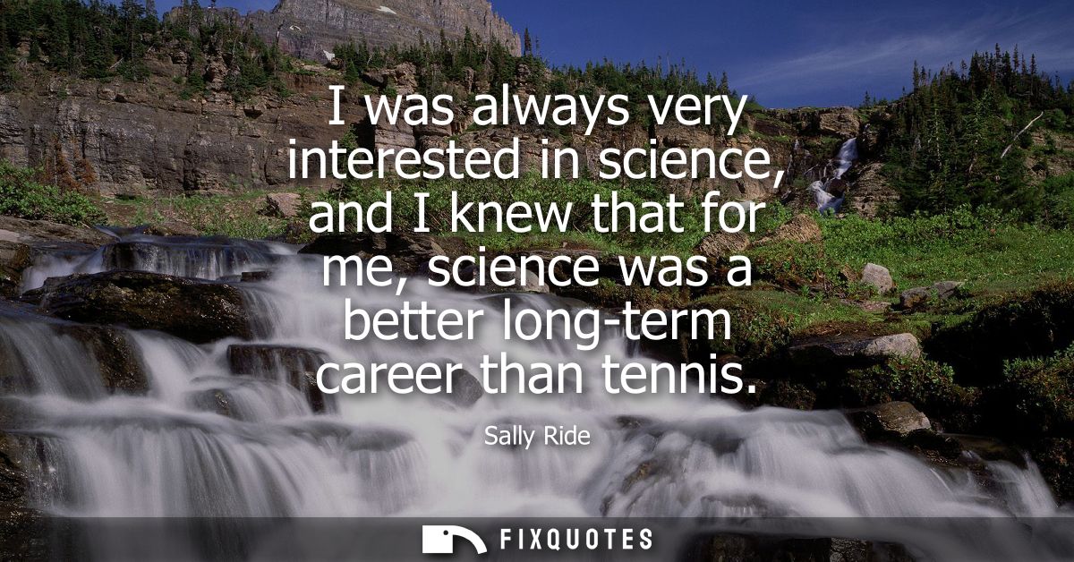 I was always very interested in science, and I knew that for me, science was a better long-term career than tennis